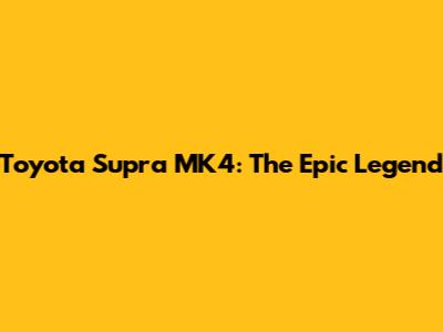 Toyota Supra MK4: The Epic Legend