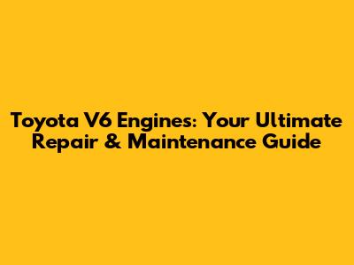 Toyota V6 Engines: Your Ultimate Repair & Maintenance Guide
