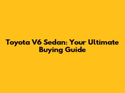 Toyota V6 Sedan: Your Ultimate Buying Guide