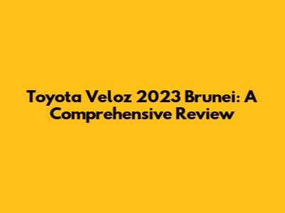 Toyota Veloz 2023 Brunei: A Comprehensive Review