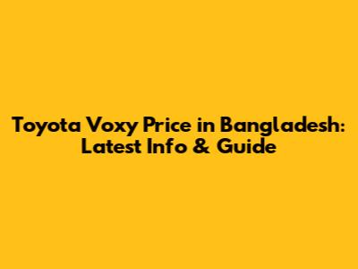 Toyota Voxy Price in Bangladesh: Latest Info & Guide
