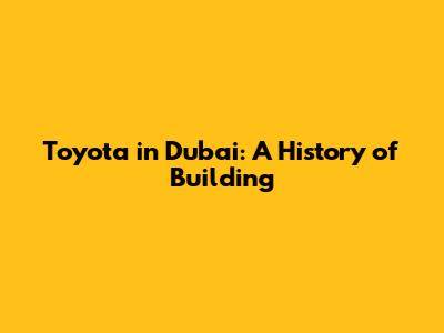 Toyota in Dubai: A History of Building