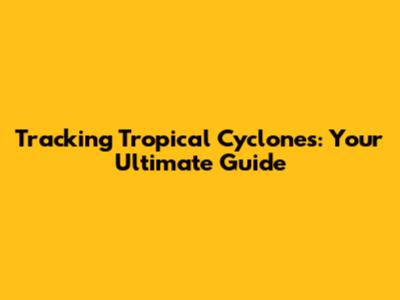 Tracking Tropical Cyclones: Your Ultimate Guide