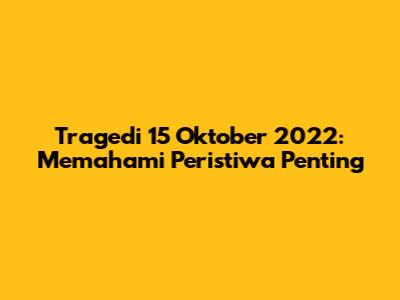 Tragedi 15 Oktober 2022: Memahami Peristiwa Penting