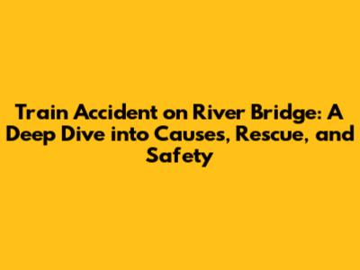Train Accident on River Bridge: A Deep Dive into Causes, Rescue, and Safety