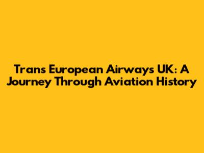 Trans European Airways UK: A Journey Through Aviation History