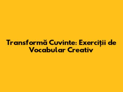 Transformă Cuvinte: Exerciții de Vocabular Creativ