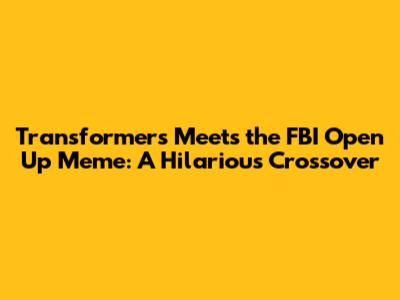 Transformers Meets the 'FBI Open Up' Meme: A Hilarious Crossover