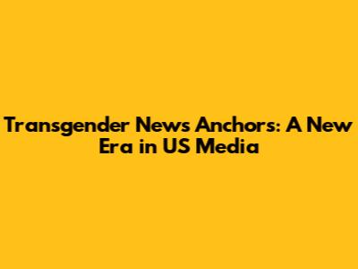Transgender News Anchors: A New Era in US Media