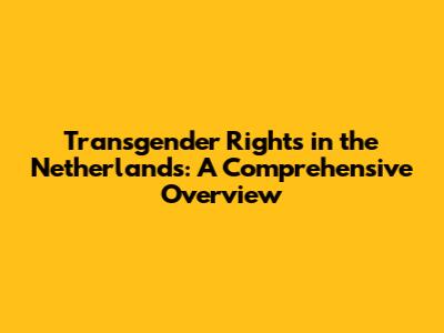 Transgender Rights in the Netherlands: A Comprehensive Overview