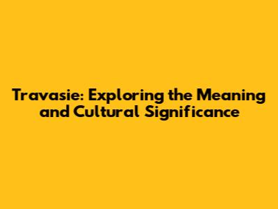 Travasie: Exploring the Meaning and Cultural Significance