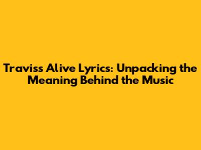 Travis's 'Alive' Lyrics: Unpacking the Meaning Behind the Music