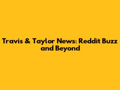 Travis & Taylor News: Reddit Buzz and Beyond
