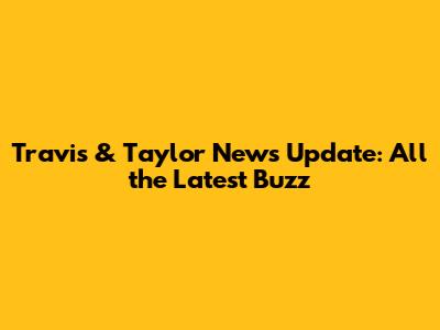 Travis & Taylor News Update: All the Latest Buzz