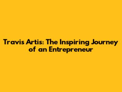 Travis Artis: The Inspiring Journey of an Entrepreneur