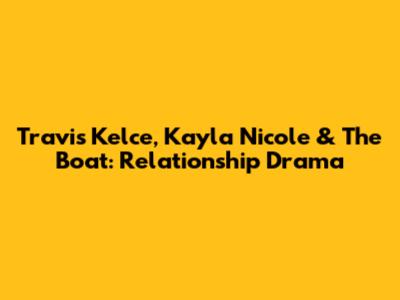 Travis Kelce, Kayla Nicole & The Boat: Relationship Drama