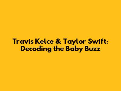 Travis Kelce & Taylor Swift: Decoding the Baby Buzz