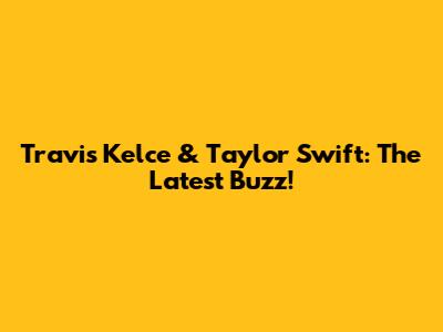 Travis Kelce & Taylor Swift: The Latest Buzz!