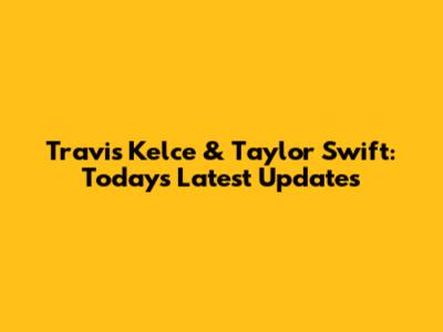 Travis Kelce & Taylor Swift: Today's Latest Updates