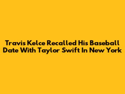 Travis Kelce Recalled His Baseball Date With Taylor Swift In New York