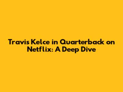 Travis Kelce in 'Quarterback' on Netflix: A Deep Dive