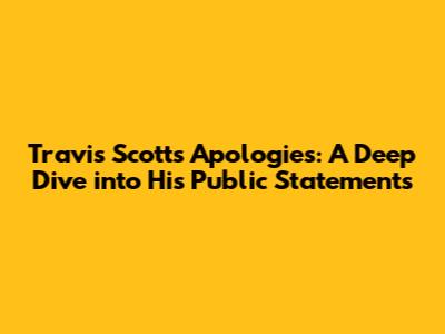 Travis Scott's Apologies: A Deep Dive into His Public Statements