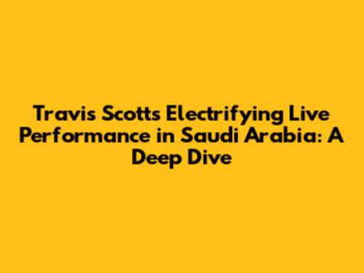 Travis Scott's Electrifying Live Performance in Saudi Arabia: A Deep Dive