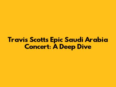 Travis Scott's Epic Saudi Arabia Concert: A Deep Dive