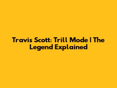 Travis Scott: Trill Mode | The Legend Explained
