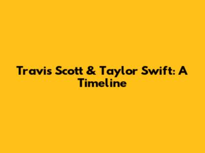 Travis Scott & Taylor Swift: A Timeline