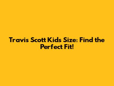 Travis Scott Kids Size: Find the Perfect Fit!