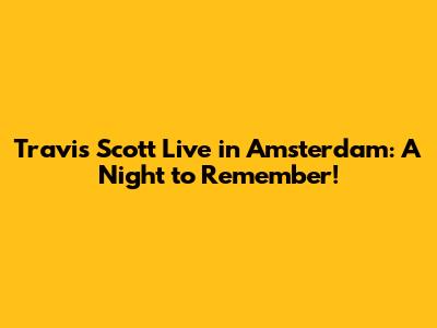 Travis Scott Live in Amsterdam: A Night to Remember!