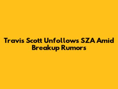 Travis Scott Unfollows SZA Amid Breakup Rumors