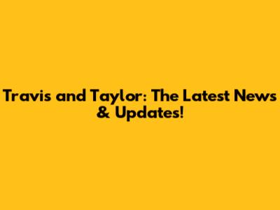 Travis and Taylor: The Latest News & Updates!