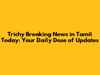 Trichy Breaking News in Tamil Today: Your Daily Dose of Updates