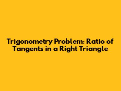 Trigonometry Problem: Ratio of Tangents in a Right Triangle
