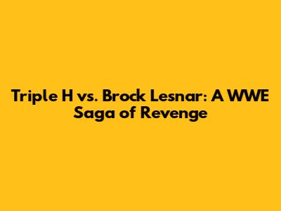 Triple H vs. Brock Lesnar: A WWE Saga of Revenge