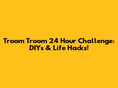 Troom Troom 24 Hour Challenge: DIYs & Life Hacks!