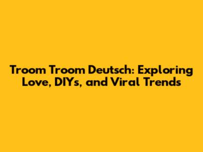 Troom Troom Deutsch: Exploring Love, DIYs, and Viral Trends