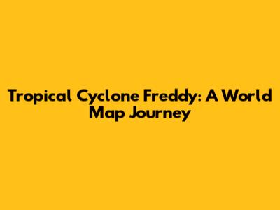 Tropical Cyclone Freddy: A World Map Journey
