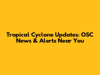 Tropical Cyclone Updates: OSC News & Alerts Near You