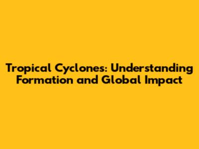Tropical Cyclones: Understanding Formation and Global Impact