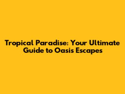 Tropical Paradise: Your Ultimate Guide to Oasis Escapes