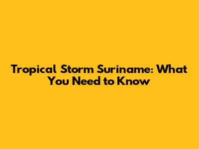 Tropical Storm Suriname: What You Need to Know