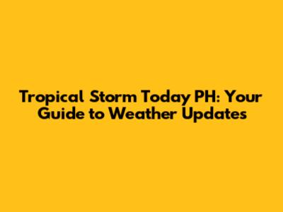 Tropical Storm Today PH: Your Guide to Weather Updates