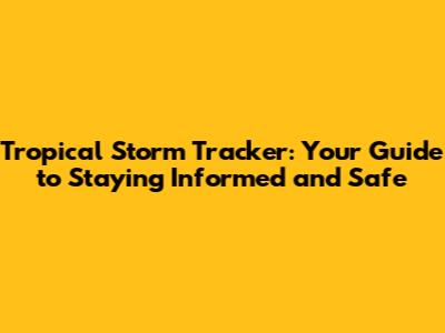 Tropical Storm Tracker: Your Guide to Staying Informed and Safe