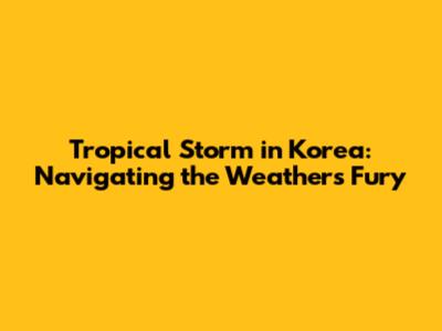 Tropical Storm in Korea: Navigating the Weather's Fury