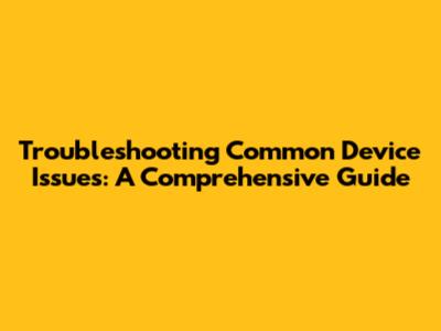Troubleshooting Common Device Issues: A Comprehensive Guide