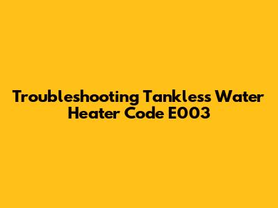 Troubleshooting Tankless Water Heater Code E003