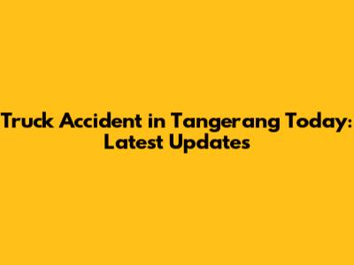 Truck Accident in Tangerang Today: Latest Updates